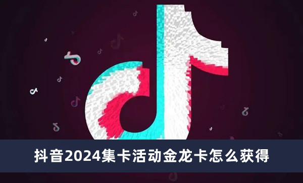 抖音2024集卡活动金龙卡怎么获得