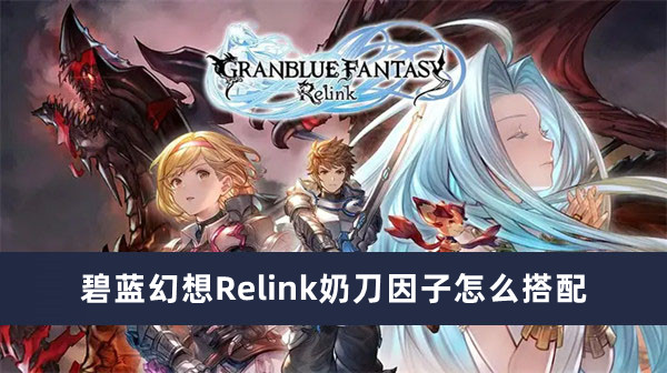 碧蓝幻想Relink奶刀因子怎么搭配